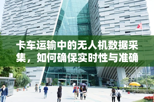 卡车运输中的无人机数据采集，如何确保实时性与准确性？