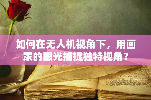 如何在无人机视角下，用画家的眼光捕捉独特视角？