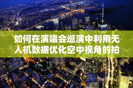 如何在演唱会巡演中利用无人机数据优化空中视角的拍摄策略？