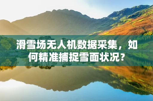 滑雪场无人机数据采集，如何精准捕捉雪面状况？