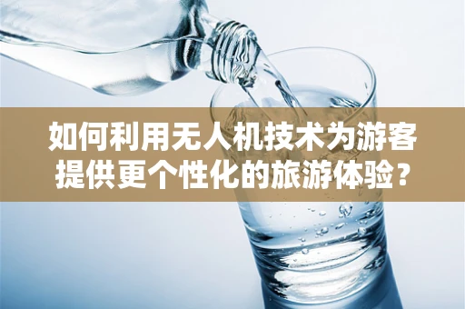 如何利用无人机技术为游客提供更个性化的旅游体验？