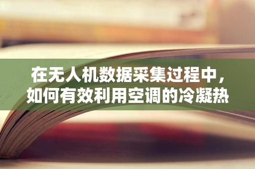 在无人机数据采集过程中，如何有效利用空调的冷凝热？