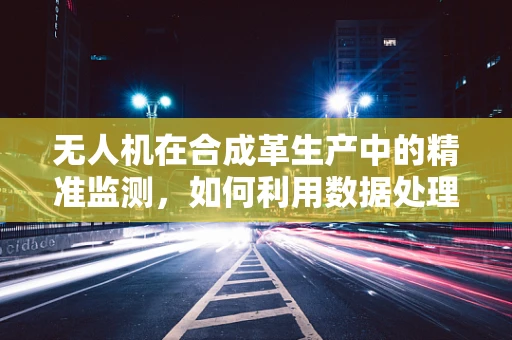 无人机在合成革生产中的精准监测，如何利用数据处理技术优化质量控制？