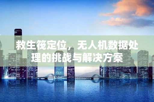救生筏定位，无人机数据处理的挑战与解决方案