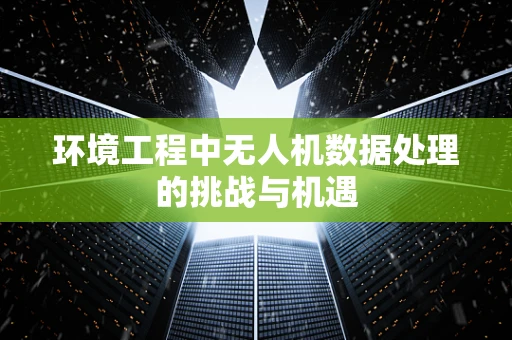 环境工程中无人机数据处理的挑战与机遇