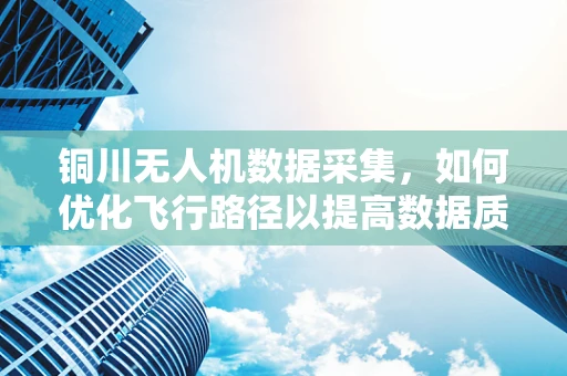 铜川无人机数据采集，如何优化飞行路径以提高数据质量？