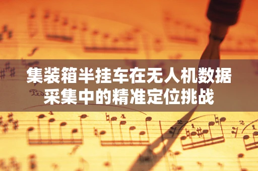 集装箱半挂车在无人机数据采集中的精准定位挑战