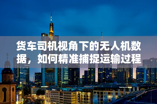 货车司机视角下的无人机数据，如何精准捕捉运输过程中的关键信息？