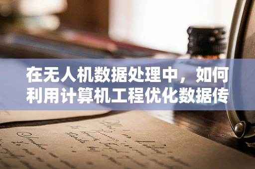 在无人机数据处理中，如何利用计算机工程优化数据传输效率？