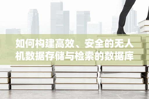 如何构建高效、安全的无人机数据存储与检索的数据库系统？