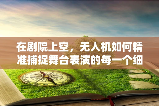 在剧院上空，无人机如何精准捕捉舞台表演的每一个细节？