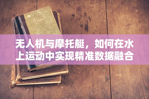 无人机与摩托艇，如何在水上运动中实现精准数据融合？