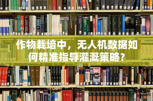 作物栽培中，无人机数据如何精准指导灌溉策略？