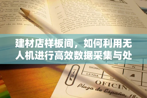 建材店样板间，如何利用无人机进行高效数据采集与处理？