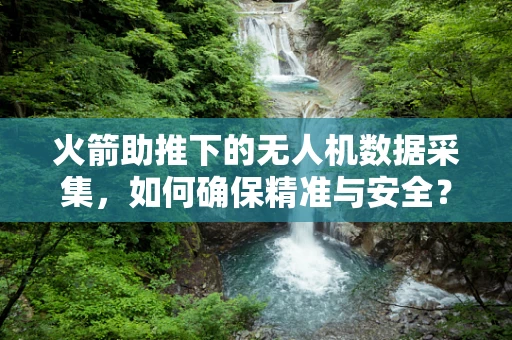 火箭助推下的无人机数据采集，如何确保精准与安全？