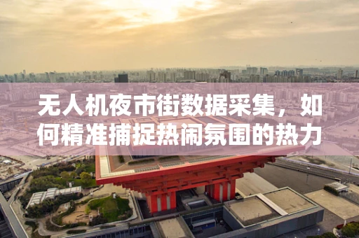无人机夜市街数据采集，如何精准捕捉热闹氛围的热力图？