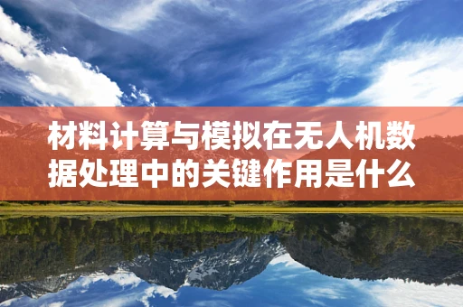 材料计算与模拟在无人机数据处理中的关键作用是什么？