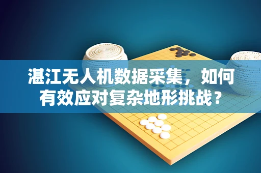 湛江无人机数据采集，如何有效应对复杂地形挑战？