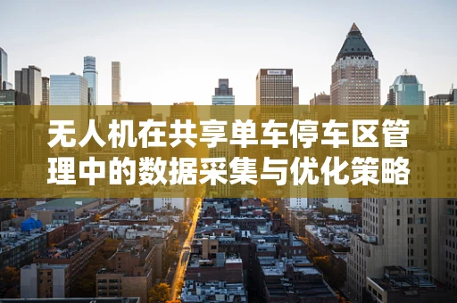 无人机在共享单车停车区管理中的数据采集与优化策略
