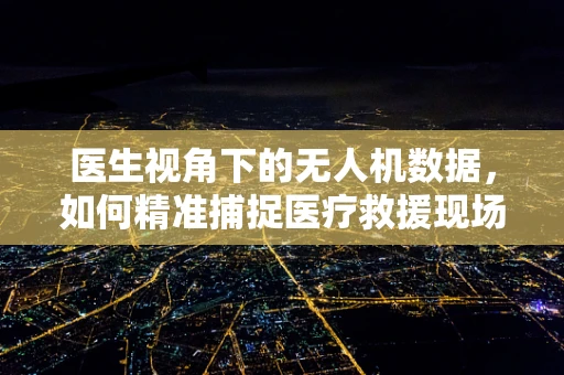 医生视角下的无人机数据，如何精准捕捉医疗救援现场的生命之音？