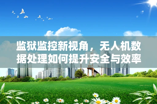 监狱监控新视角，无人机数据处理如何提升安全与效率？