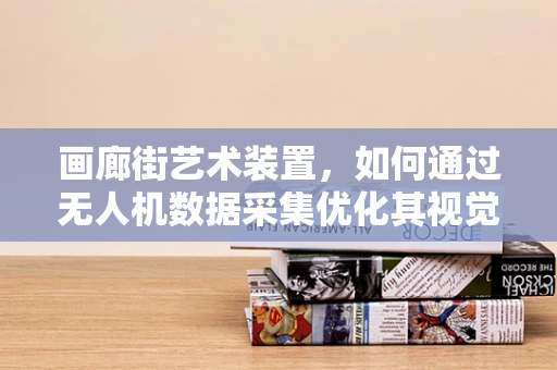画廊街艺术装置，如何通过无人机数据采集优化其视觉体验？