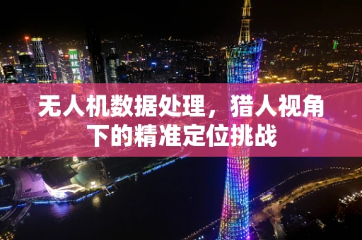 无人机数据处理，猎人视角下的精准定位挑战