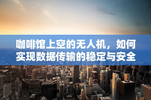 咖啡馆上空的无人机，如何实现数据传输的稳定与安全？