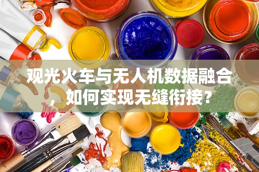 观光火车与无人机数据融合，如何实现无缝衔接？