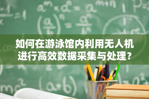 如何在游泳馆内利用无人机进行高效数据采集与处理？