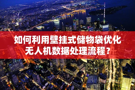 如何利用壁挂式储物袋优化无人机数据处理流程？