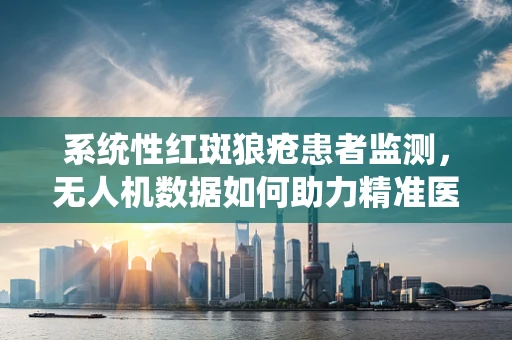 系统性红斑狼疮患者监测，无人机数据如何助力精准医疗？