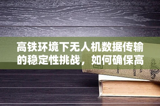 高铁环境下无人机数据传输的稳定性挑战，如何确保高清视频流畅传输？