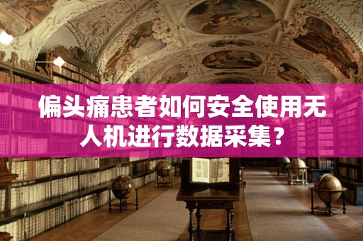 偏头痛患者如何安全使用无人机进行数据采集？