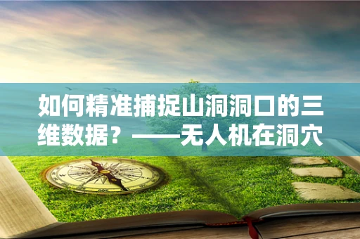 如何精准捕捉山洞洞口的三维数据？——无人机在洞穴勘探中的挑战与解决方案