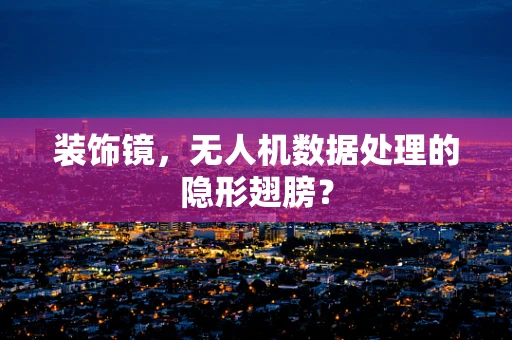 装饰镜，无人机数据处理的隐形翅膀？