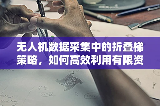 无人机数据采集中的折叠梯策略，如何高效利用有限资源？