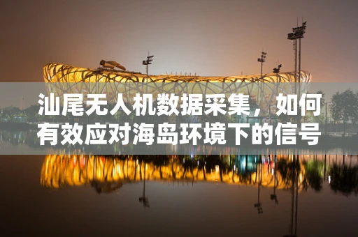 汕尾无人机数据采集，如何有效应对海岛环境下的信号挑战？