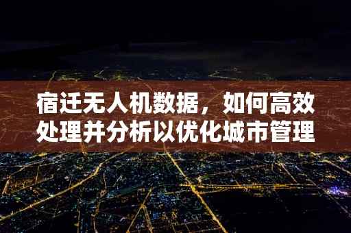 宿迁无人机数据，如何高效处理并分析以优化城市管理？