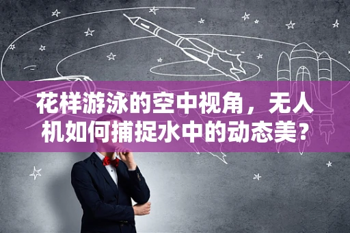 花样游泳的空中视角，无人机如何捕捉水中的动态美？