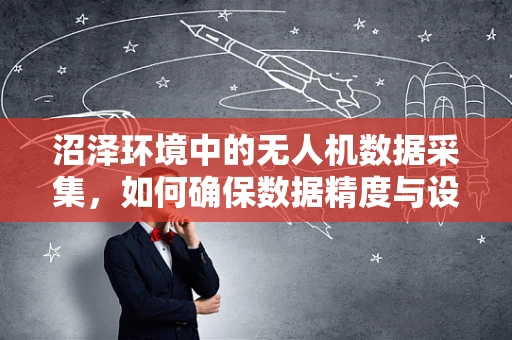 沼泽环境中的无人机数据采集，如何确保数据精度与设备安全？