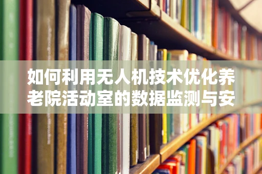 如何利用无人机技术优化养老院活动室的数据监测与安全？