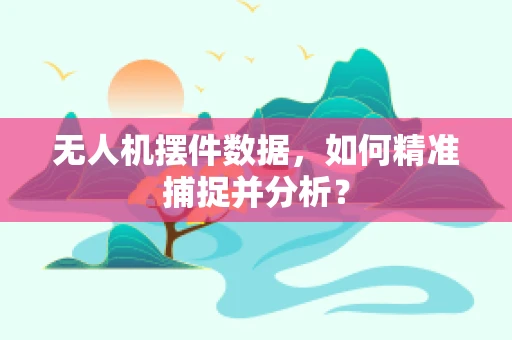 无人机摆件数据，如何精准捕捉并分析？