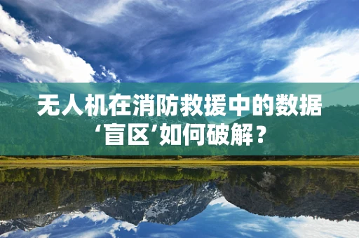 无人机在消防救援中的数据‘盲区’如何破解？