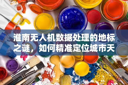淮南无人机数据处理的地标之谜，如何精准定位城市天际线？