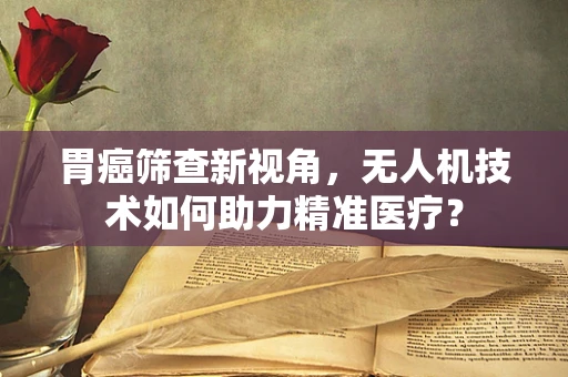 胃癌筛查新视角，无人机技术如何助力精准医疗？