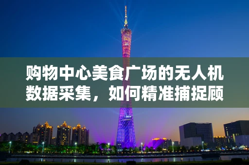 购物中心美食广场的无人机数据采集，如何精准捕捉顾客流量与行为？