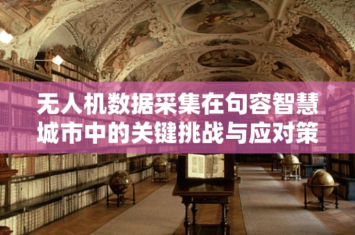 无人机数据采集在句容智慧城市中的关键挑战与应对策略