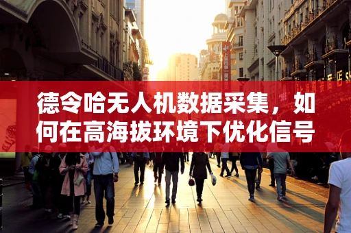 德令哈无人机数据采集，如何在高海拔环境下优化信号传输稳定性？