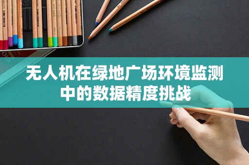 无人机在绿地广场环境监测中的数据精度挑战